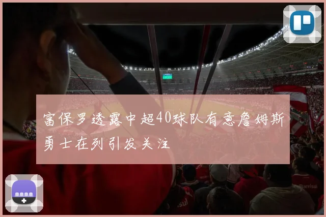 富保罗透露中超40球队有意詹姆斯勇士在列引发关注