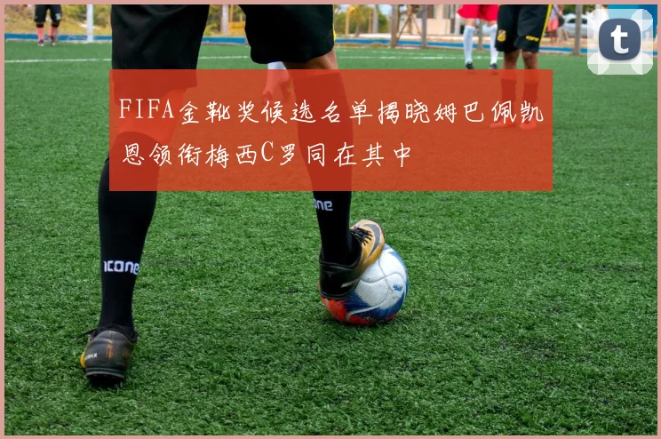FIFA金靴奖候选名单揭晓姆巴佩凯恩领衔梅西C罗同在其中