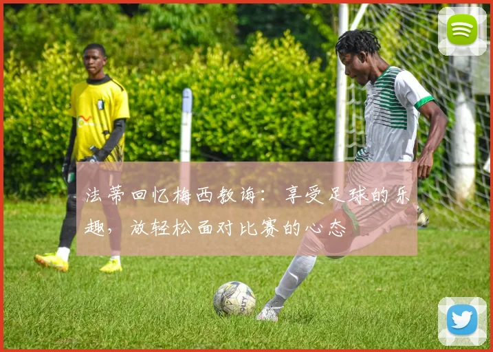 法蒂回忆梅西教诲：享受足球的乐趣，放轻松面对比赛的心态