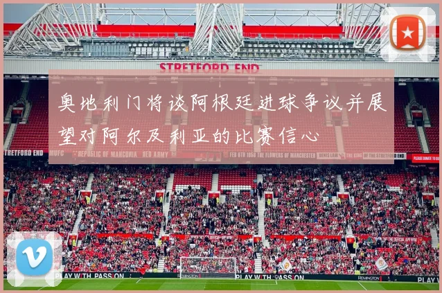 奥地利门将谈阿根廷进球争议并展望对阿尔及利亚的比赛信心