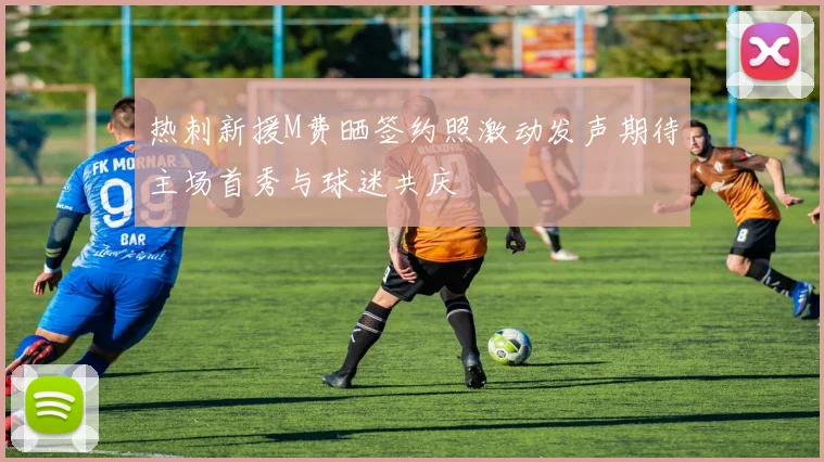 热刺新援M费晒签约照激动发声期待主场首秀与球迷共庆