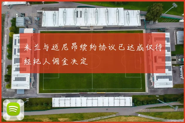 米兰与迈尼昂续约协议已达成仅待经纪人佣金决定