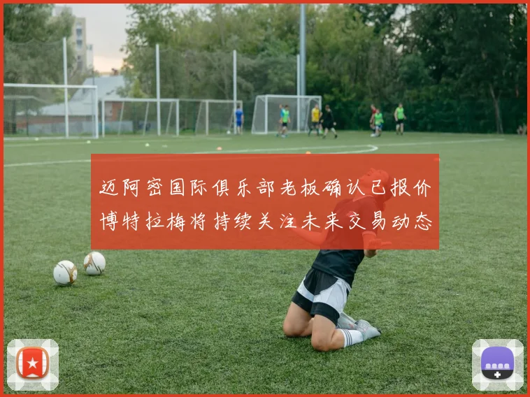 迈阿密国际俱乐部老板确认已报价博特拉梅将持续关注未来交易动态