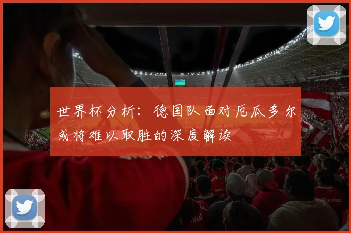 世界杯分析：德国队面对厄瓜多尔或将难以取胜的深度解读