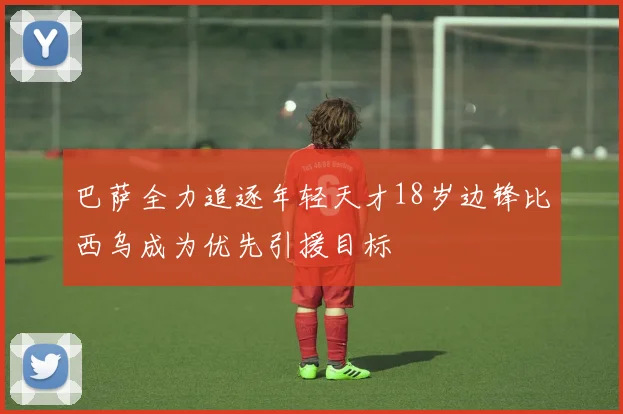 巴萨全力追逐年轻天才18岁边锋比西乌成为优先引援目标