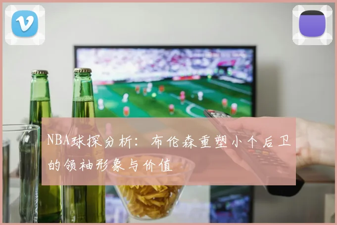 NBA球探分析：布伦森重塑小个后卫的领袖形象与价值