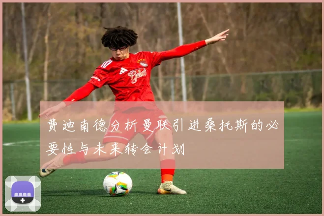 费迪南德分析曼联引进桑托斯的必要性与未来转会计划