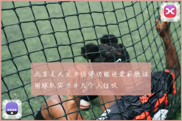 北京五大主力伤停仍能逆袭获胜证明球队实力非凡令人惊叹
