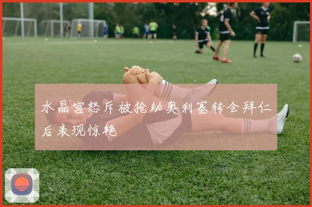 水晶宫怒斥被抢劫奥利塞转会拜仁后表现惊艳