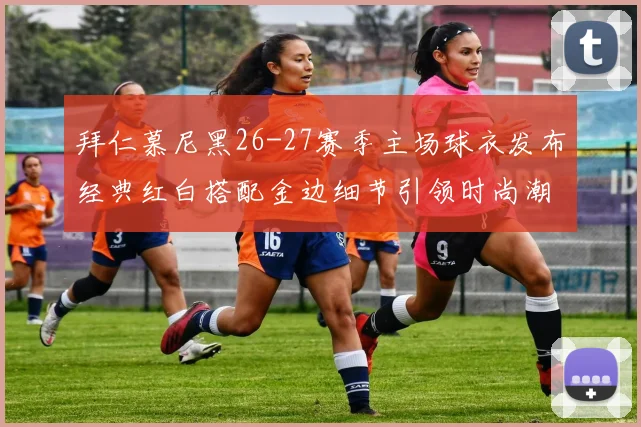 拜仁慕尼黑26-27赛季主场球衣发布经典红白搭配金边细节引领时尚潮流