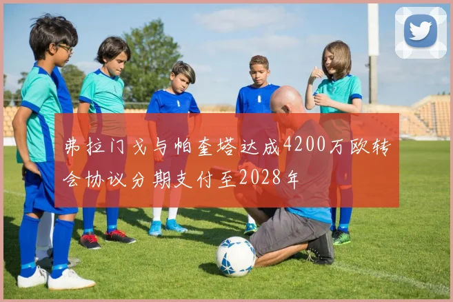 弗拉门戈与帕奎塔达成4200万欧转会协议分期支付至2028年