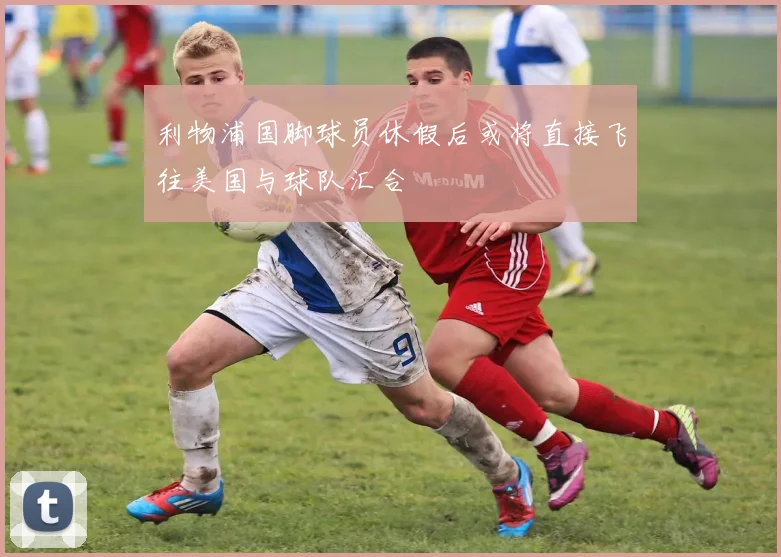 利物浦国脚球员休假后或将直接飞往美国与球队汇合