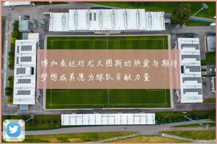 博加表达对尤文图斯的热爱与期待梦想成真愿为球队贡献力量