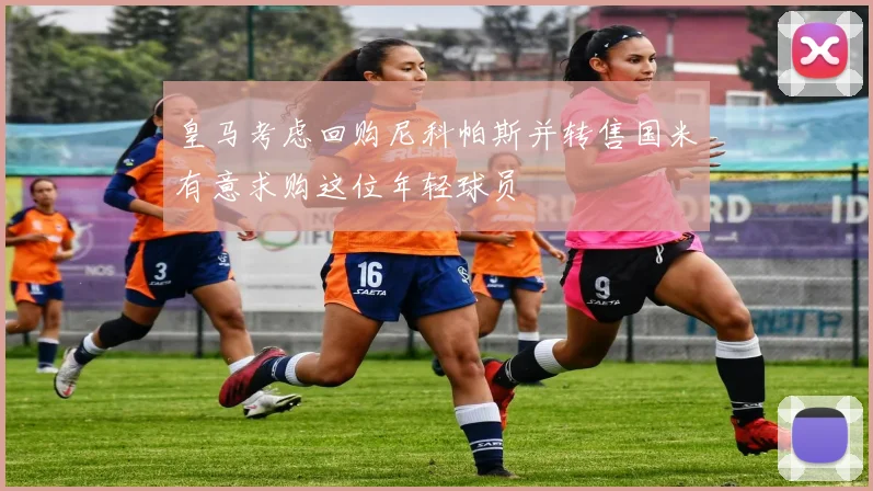 皇马考虑回购尼科帕斯并转售国米有意求购这位年轻球员