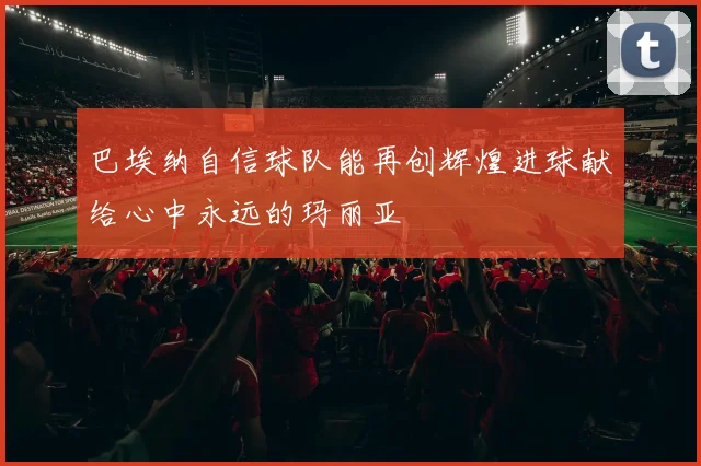 巴埃纳自信球队能再创辉煌进球献给心中永远的玛丽亚