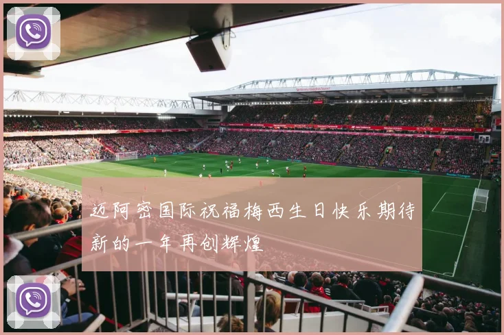 迈阿密国际祝福梅西生日快乐期待新的一年再创辉煌