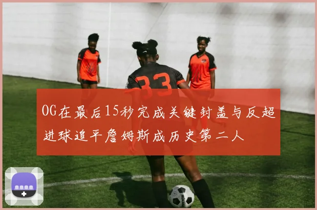 OG在最后15秒完成关键封盖与反超进球追平詹姆斯成历史第二人